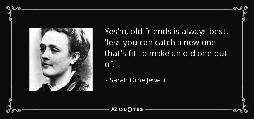 Yes'm, old friends is always best, 'less you can catch a new one that's fit to make an old one out of. - Sarah Orne Jewett