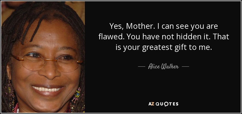 Yes, Mother. I can see you are flawed. You have not hidden it. That is your greatest gift to me. - Alice Walker