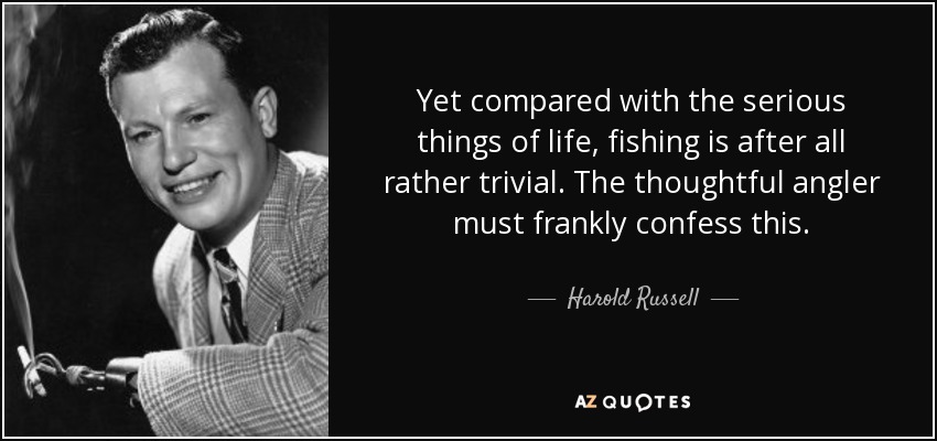 Yet compared with the serious things of life, fishing is after all rather trivial. The thoughtful angler must frankly confess this. - Harold Russell