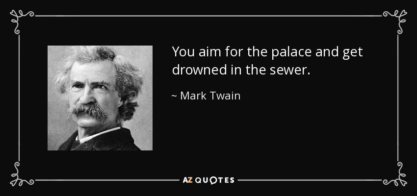 You aim for the palace and get drowned in the sewer. - Mark Twain