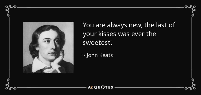 You are always new, the last of your kisses was ever the sweetest. - John Keats