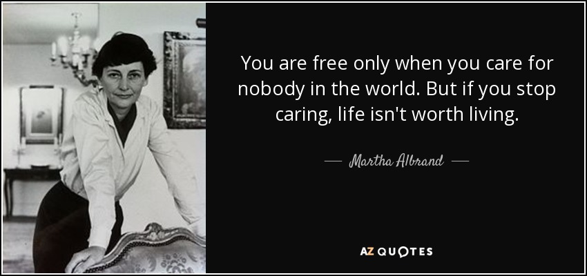 You are free only when you care for nobody in the world. But if you stop caring, life isn't worth living. - Martha Albrand