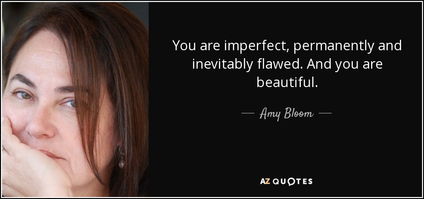 You are imperfect, permanently and inevitably flawed. And you are beautiful. - Amy Bloom