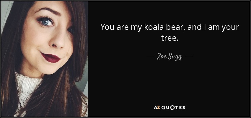 You are my koala bear, and I am your tree. - Zoe Sugg
