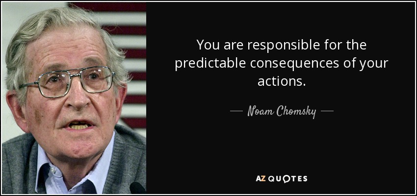 You are responsible for the predictable consequences of your actions. - Noam Chomsky