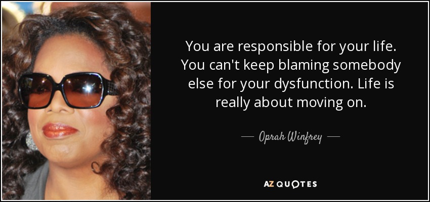 Tú eres responsable de tu vida. No puedes seguir culpando a los demás de tus disfunciones. La vida consiste en seguir adelante. - Oprah Winfrey