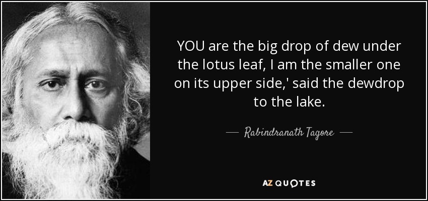 YOU are the big drop of dew under the lotus leaf, I am the smaller one on its upper side,' said the dewdrop to the lake. - Rabindranath Tagore