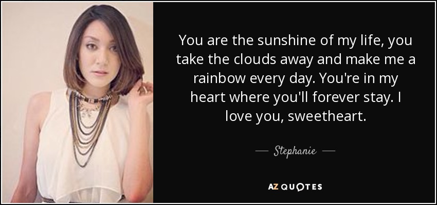 You are the sunshine of my life, you take the clouds away and make me a rainbow every day. You're in my heart where you'll forever stay. I love you, sweetheart. - Stephanie