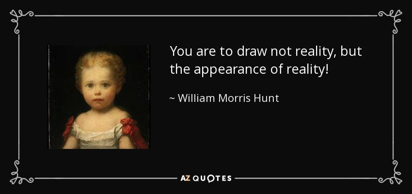 You are to draw not reality, but the appearance of reality! - William Morris Hunt