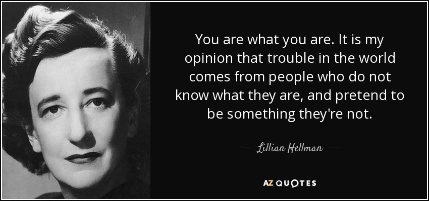 Eres lo que eres. Es mi opinión que los problemas en el mundo vienen de personas que no saben lo que son, y pretenden ser algo que no son. - Lillian Hellman