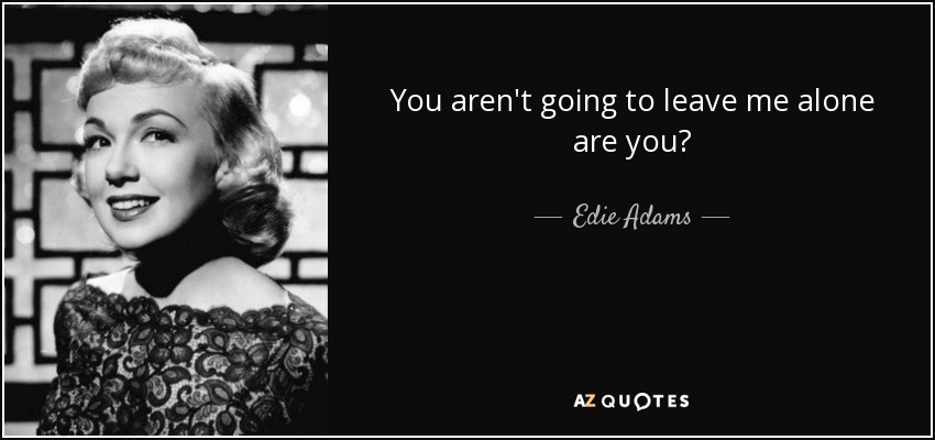 You aren't going to leave me alone are you? - Edie Adams