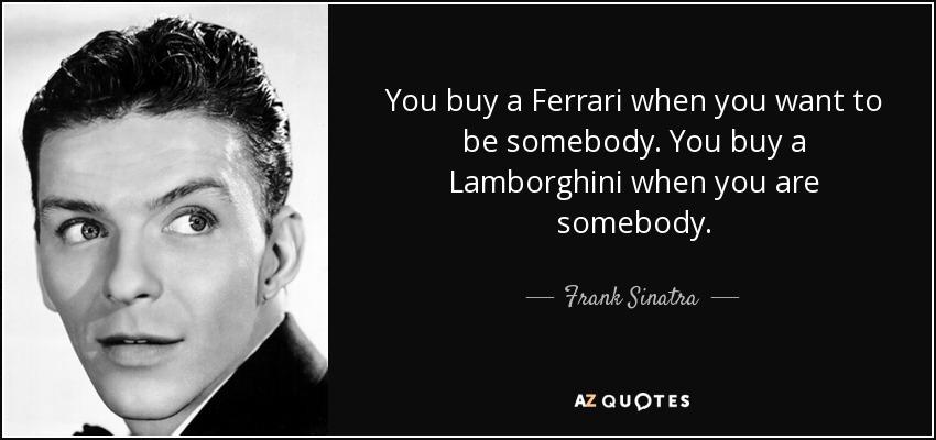 You buy a Ferrari when you want to be somebody. You buy a Lamborghini when you are somebody. - Frank Sinatra