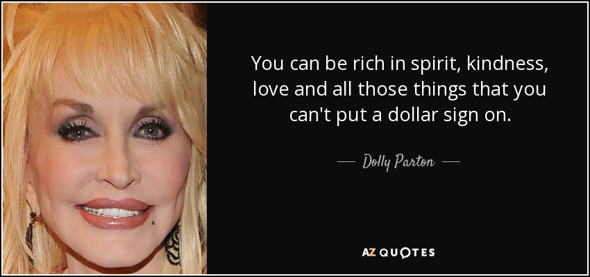 You can be rich in spirit, kindness, love and all those things that you can't put a dollar sign on. - Dolly Parton