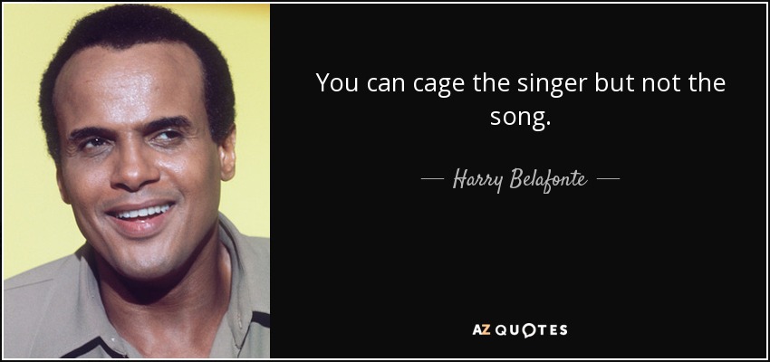 You can cage the singer but not the song. - Harry Belafonte