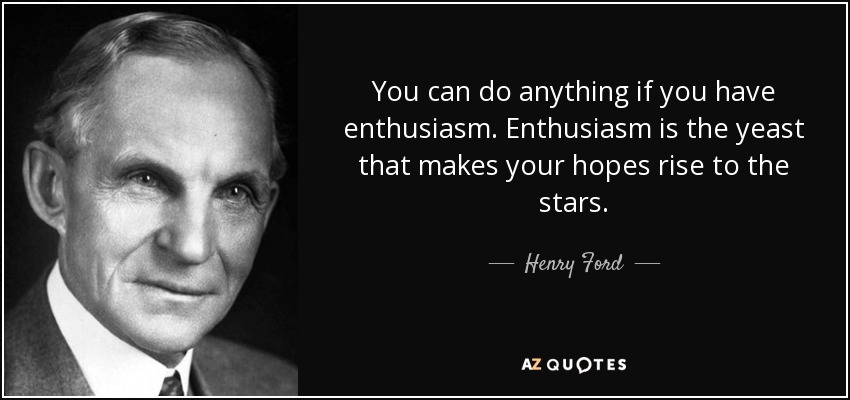You can do anything if you have enthusiasm. Enthusiasm is the yeast that makes your hopes rise to the stars. - Henry Ford