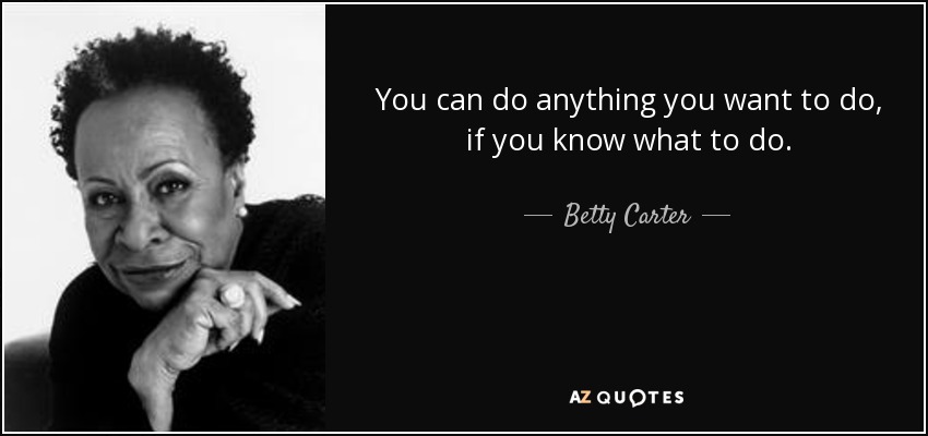 You can do anything you want to do, if you know what to do. - Betty Carter