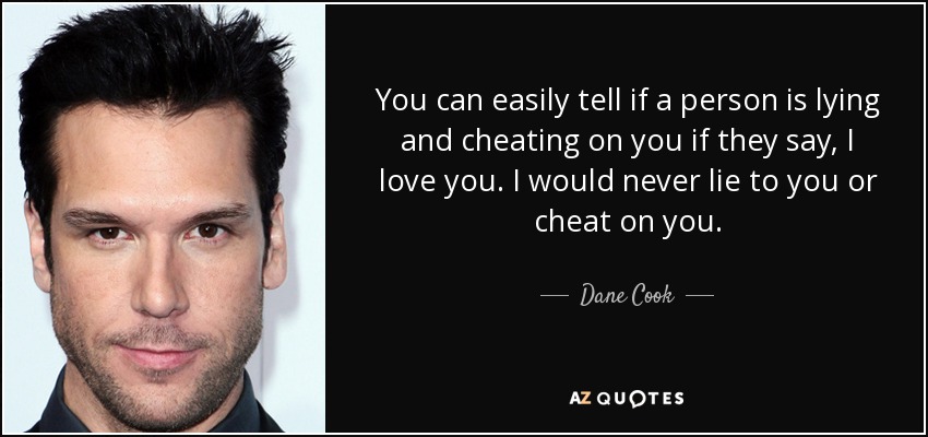 You can easily tell if a person is lying and cheating on you if they say, I love you. I would never lie to you or cheat on you. - Dane Cook