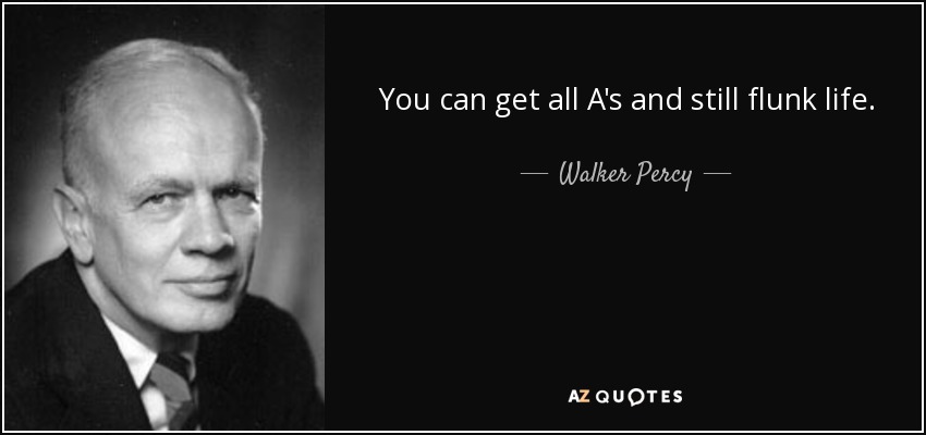 You can get all A's and still flunk life. - Walker Percy