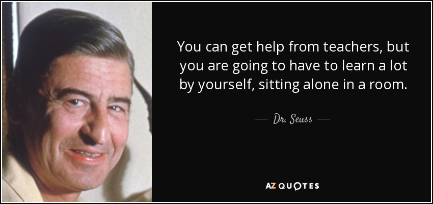 You can get help from teachers, but you are going to have to learn a lot by yourself, sitting alone in a room. - Dr. Seuss