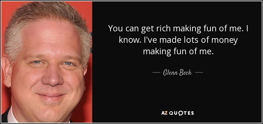 You can get rich making fun of me. I know. I've made lots of money making fun of me. - Glenn Beck