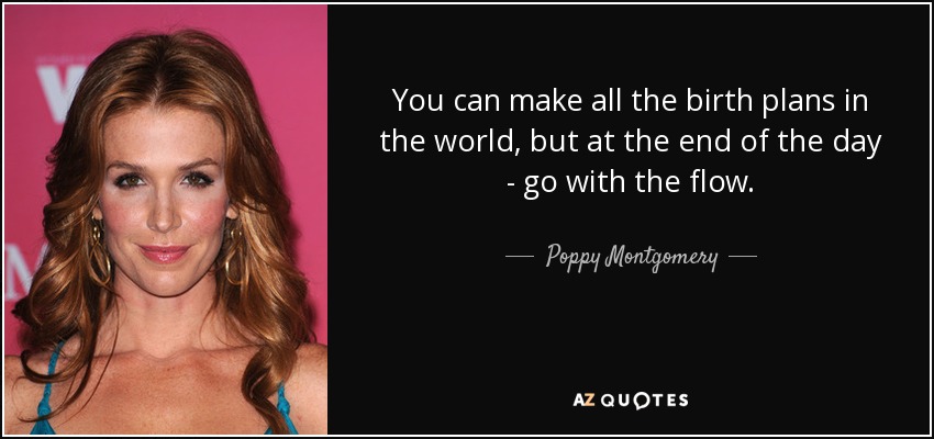Usted puede hacer todos los planes de nacimiento en el mundo, pero al final del día - ir con la corriente. - Poppy Montgomery