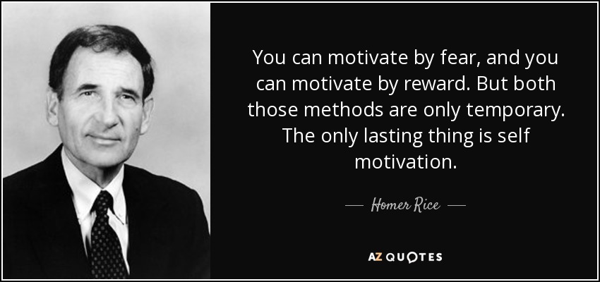 You can motivate by fear, and you can motivate by reward. But both those methods are only temporary. The only lasting thing is self motivation. - Homer Rice
