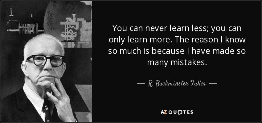 You can never learn less; you can only learn more. The reason I know so much is because I have made so many mistakes. - R. Buckminster Fuller