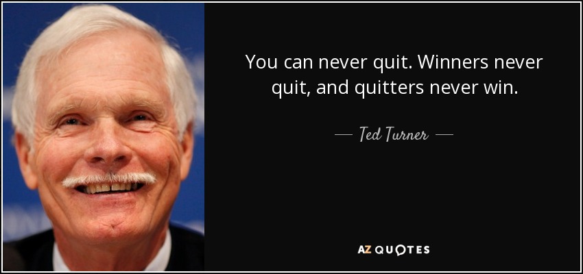 Nunca se puede renunciar. Los ganadores nunca abandonan y los que abandonan nunca ganan. - Ted Turner