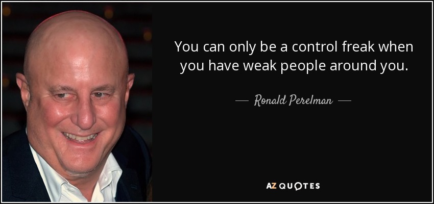 You can only be a control freak when you have weak people around you. - Ronald Perelman