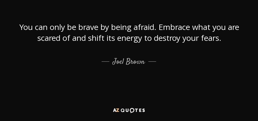Sólo puedes ser valiente teniendo miedo. Abraza lo que te da miedo y cambia su energía para destruir tus miedos. - Joel Brown