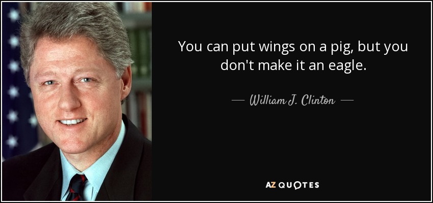 Puedes ponerle alas a un cerdo, pero no lo conviertes en un águila. - William J. Clinton