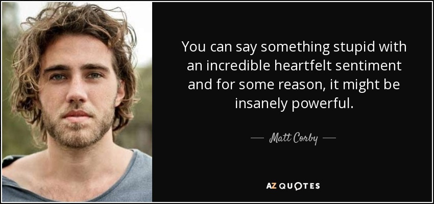 You can say something stupid with an incredible heartfelt sentiment and for some reason, it might be insanely powerful. - Matt Corby