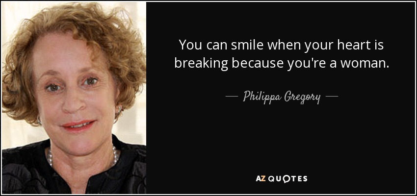 You can smile when your heart is breaking because you're a woman. - Philippa Gregory
