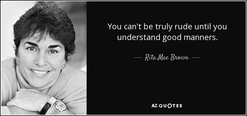 You can't be truly rude until you understand good manners. - Rita Mae Brown