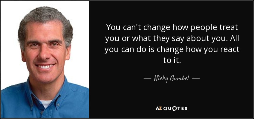 No puedes cambiar cómo te trata la gente ni lo que dicen de ti. Lo único que puedes hacer es cambiar cómo reaccionas ante ello. - Nicky Gumbel