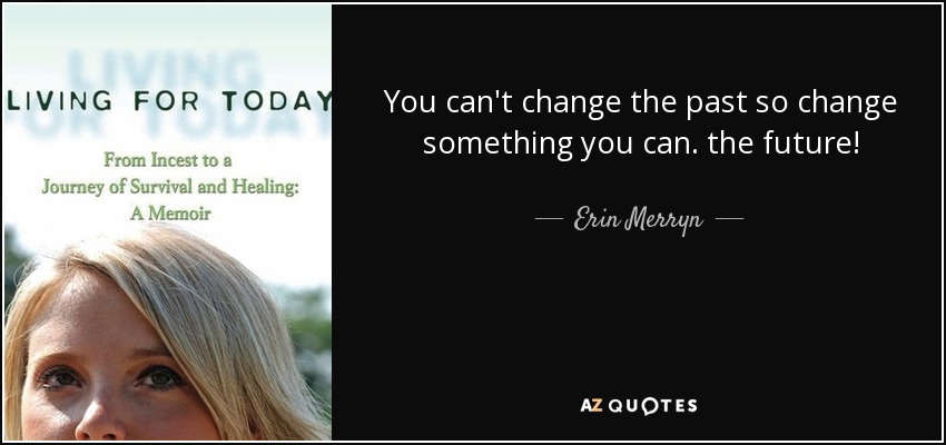 You can't change the past so change something you can. the future! - Erin Merryn