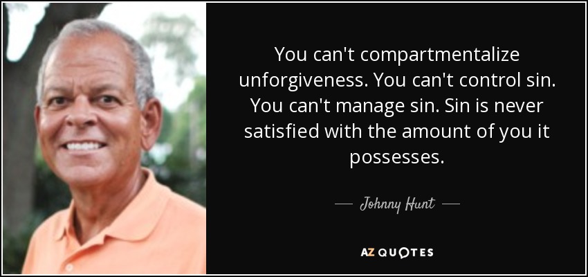 You can't compartmentalize unforgiveness. You can't control sin. You can't manage sin. Sin is never satisfied with the amount of you it possesses. - Johnny Hunt