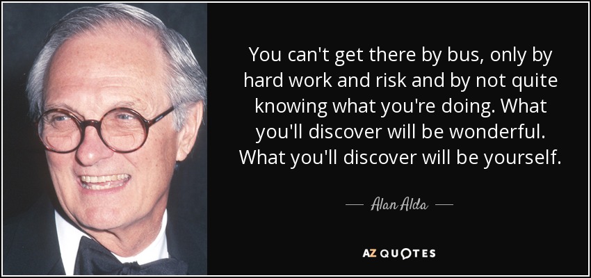 You can't get there by bus, only by hard work and risk and by not quite knowing what you're doing. What you'll discover will be wonderful. What you'll discover will be yourself. - Alan Alda