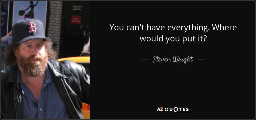 You can't have everything. Where would you put it? - Steven Wright