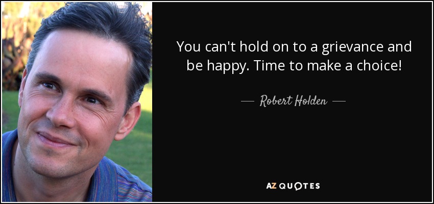 You can't hold on to a grievance and be happy. Time to make a choice! - Robert Holden