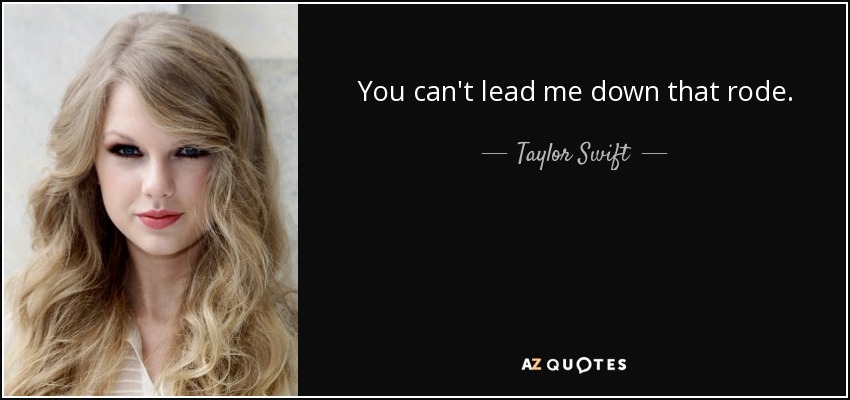 You can't lead me down that rode. - Taylor Swift