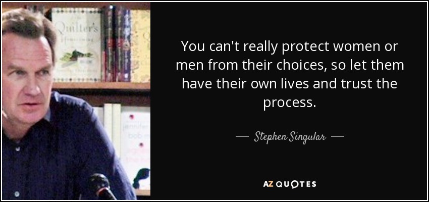You can't really protect women or men from their choices, so let them have their own lives and trust the process. - Stephen Singular