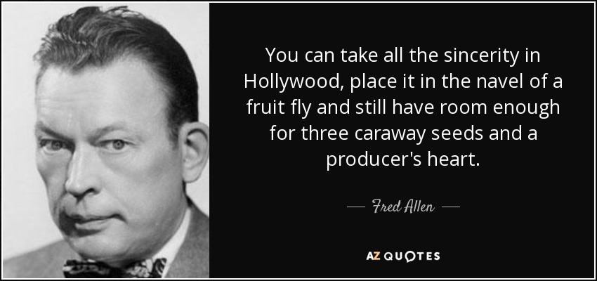 You can take all the sincerity in Hollywood, place it in the navel of a fruit fly and still have room enough for three caraway seeds and a producer's heart. - Fred Allen
