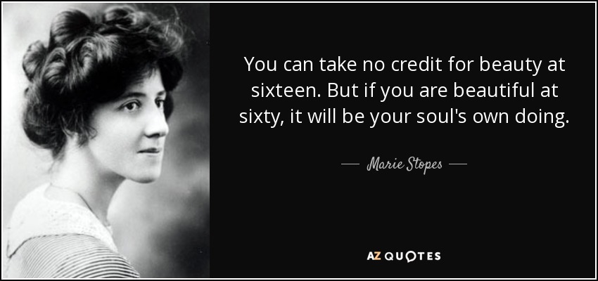 You can take no credit for beauty at sixteen. But if you are beautiful at sixty, it will be your soul's own doing. - Marie Stopes