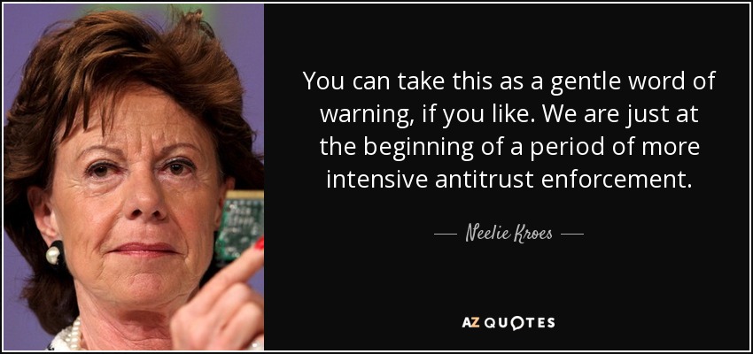You can take this as a gentle word of warning, if you like. We are just at the beginning of a period of more intensive antitrust enforcement. - Neelie Kroes
