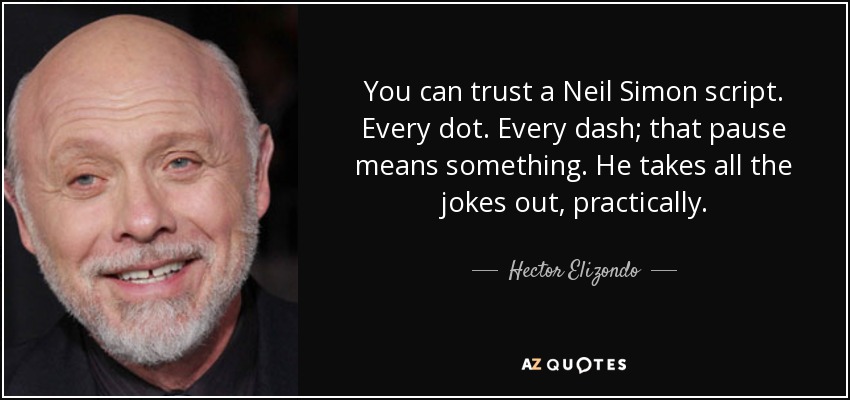 You can trust a Neil Simon script. Every dot. Every dash; that pause means something. He takes all the jokes out, practically. - Hector Elizondo