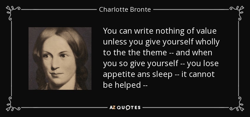 You can write nothing of value unless you give yourself wholly to the the theme -- and when you so give yourself -- you lose appetite ans sleep -- it cannot be helped -- - Charlotte Bronte