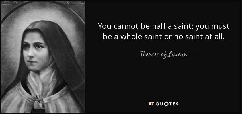 You cannot be half a saint; you must be a whole saint or no saint at all. - Therese of Lisieux