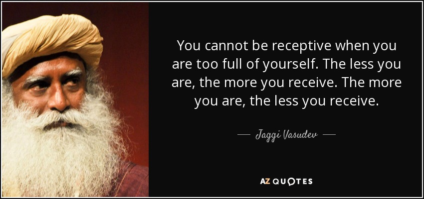 You cannot be receptive when you are too full of yourself. The less you are, the more you receive. The more you are, the less you receive. - Jaggi Vasudev