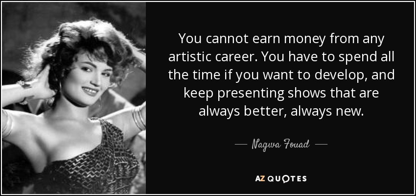 You cannot earn money from any artistic career. You have to spend all the time if you want to develop, and keep presenting shows that are always better, always new. - Nagwa Fouad